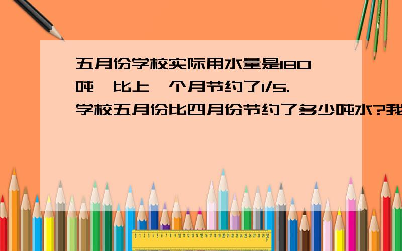 五月份学校实际用水量是180吨,比上一个月节约了1/5.学校五月份比四月份节约了多少吨水?我还得写呢!能帮我分析的