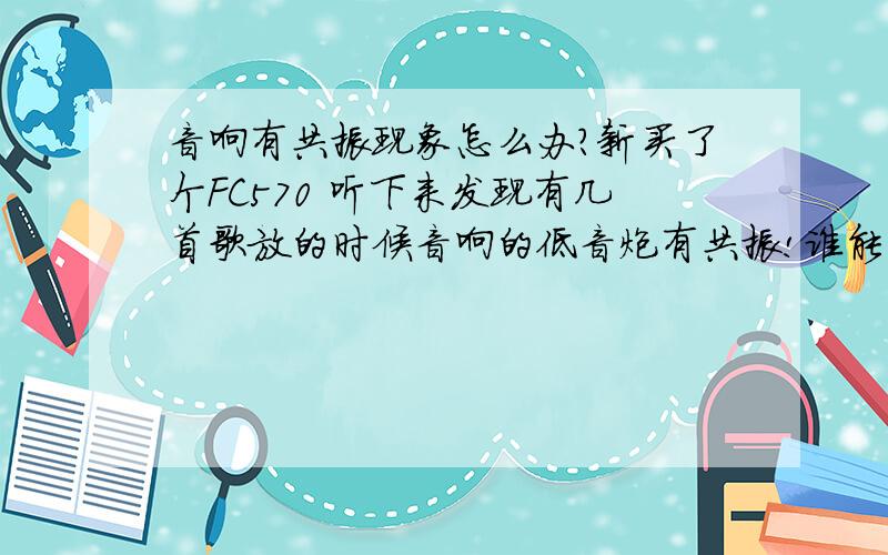 音响有共振现象怎么办?新买了个FC570 听下来发现有几首歌放的时候音响的低音炮有共振!谁能告诉我有什么办法可以解决吗?就是放的时候低音炮会发出莎莎声音!是不是我买的是次品!