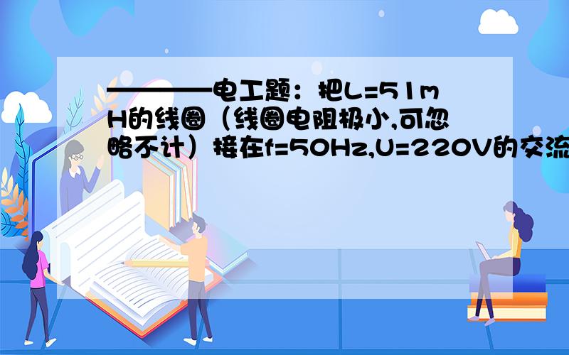 ————电工题：把L=51mH的线圈（线圈电阻极小,可忽略不计）接在f=50Hz,U=220V的交流电路中,求：计算XL和I画出电压、电流矢量图