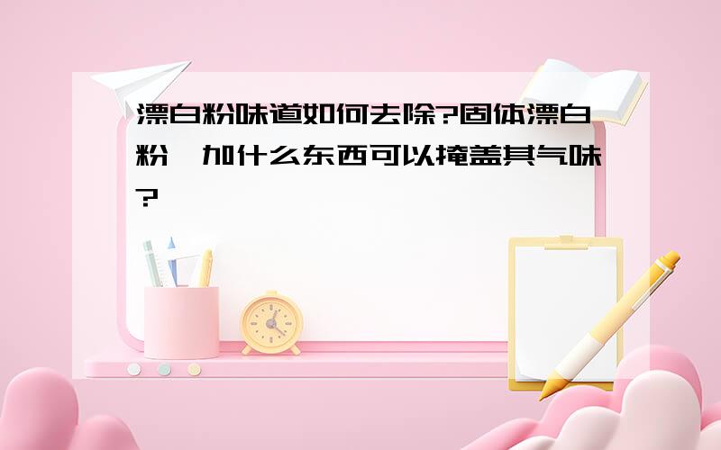 漂白粉味道如何去除?固体漂白粉,加什么东西可以掩盖其气味?