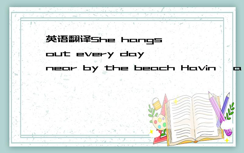 英语翻译She hangs out every day near by the beach Havin' a HEINEKEN fallin' asleep She looks so sexy when she's walking the sand Nobody ever put a ring on her hand Swim to the oceanshore fish in the sea She is the story the story is she She sings