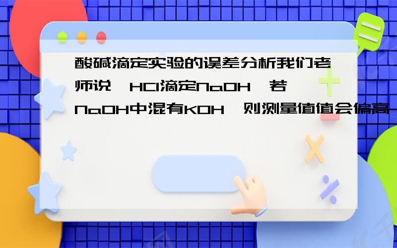 酸碱滴定实验的误差分析我们老师说,HCl滴定NaOH,若NaOH中混有KOH,则测量值值会偏高；若混有Na2CO3,且指示剂为酚酞时,测量值偏高,为什么?