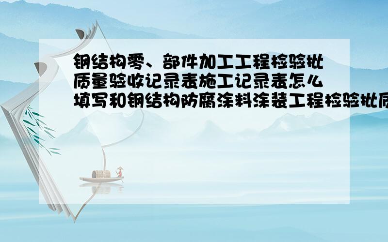 钢结构零、部件加工工程检验批质量验收记录表施工记录表怎么填写和钢结构防腐涂料涂装工程检验批质量验收记录表施工记录表怎么填写钢构件组装工程检验批质量验收记录表施工记录表