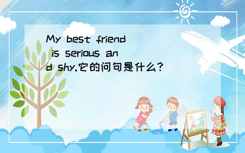 My best friend is serious and shy.它的问句是什么?