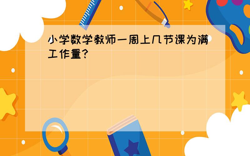 小学数学教师一周上几节课为满工作量?