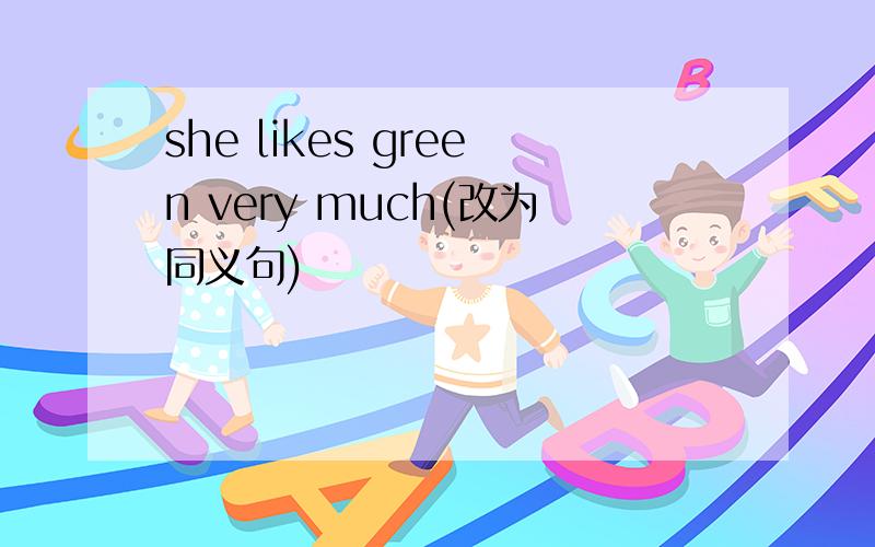 she likes green very much(改为同义句)