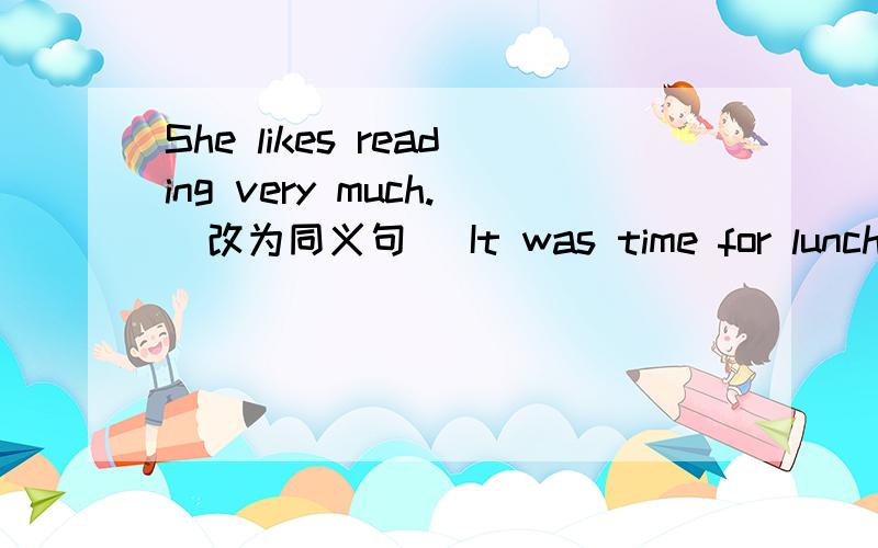 She likes reading very much.（改为同义句） It was time for lunch.（同义句）He can‘t see anything.（同义句）非诚勿扰