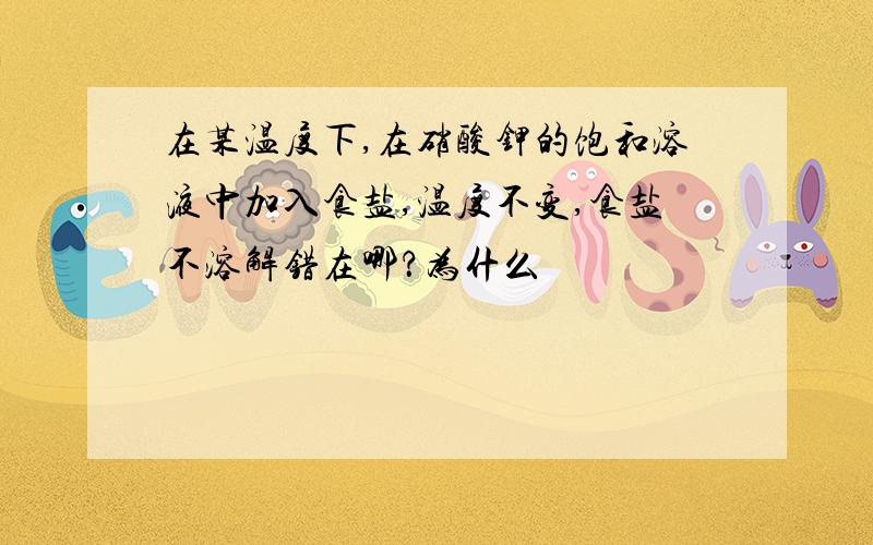 在某温度下,在硝酸钾的饱和溶液中加入食盐,温度不变,食盐不溶解错在哪？为什么