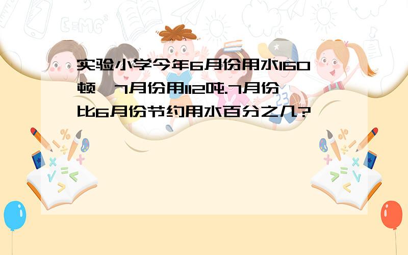 实验小学今年6月份用水160顿,7月份用112吨.7月份比6月份节约用水百分之几?