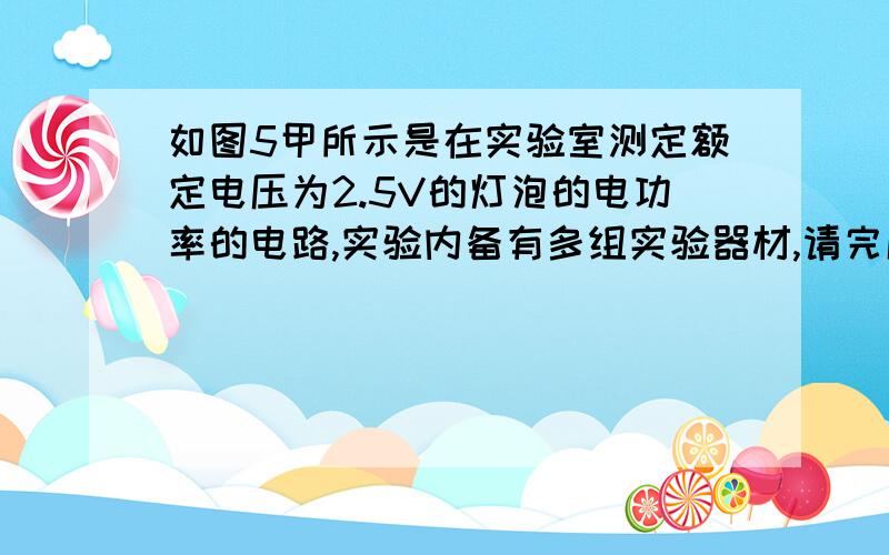 如图5甲所示是在实验室测定额定电压为2.5V的灯泡的电功率的电路,实验内备有多组实验器材,请完成下列问题：1、滑动变阻器将哪两个接线柱接入电路,可以使滑片滑到最右端时电阻最大?2、