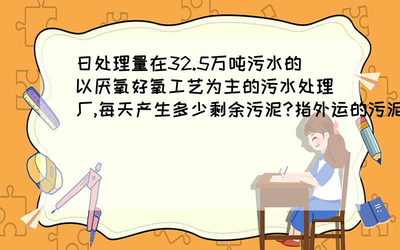 日处理量在32.5万吨污水的以厌氧好氧工艺为主的污水处理厂,每天产生多少剩余污泥?指外运的污泥.污泥含水率大概多少?有参考文献最佳!