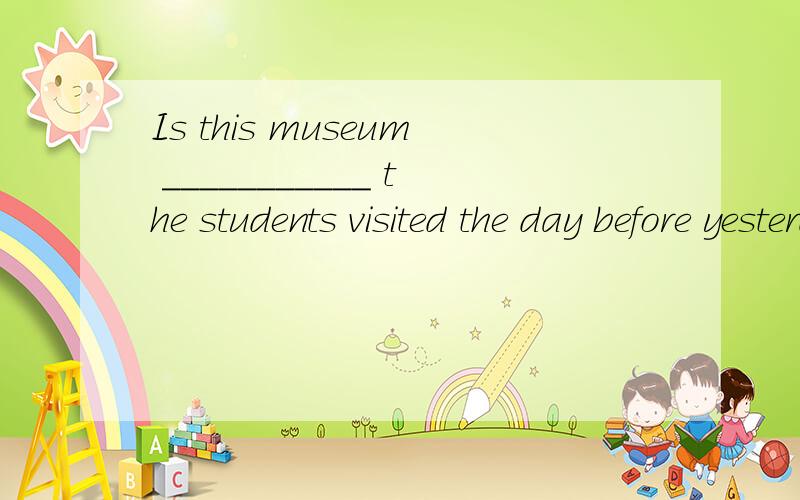 Is this museum ___________ the students visited the day before yesterday?A where b in that C the one D at which