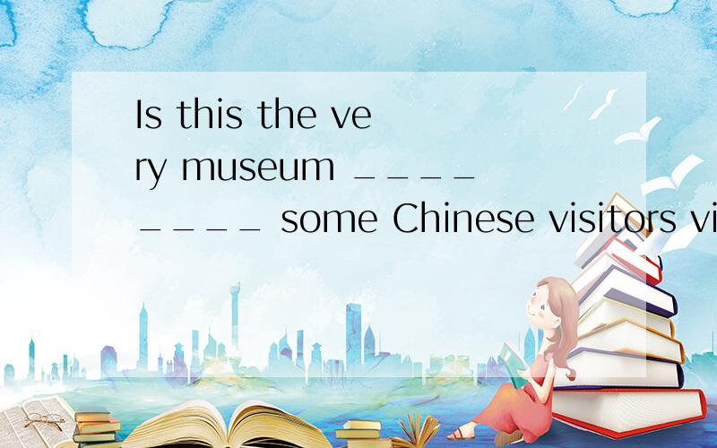 Is this the very museum ________ some Chinese visitors visited last Thursday?A.one B.that C.it D.where