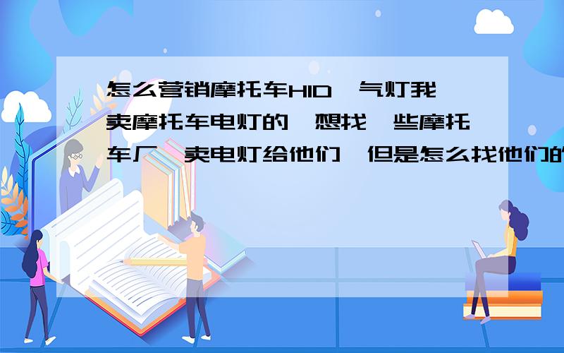 怎么营销摩托车HID氙气灯我卖摩托车电灯的,想找一些摩托车厂,卖电灯给他们,但是怎么找他们的相关人员呢?找不到就没办法去卖给他们,而且谈的过程中要注意什么?求助,谢谢!