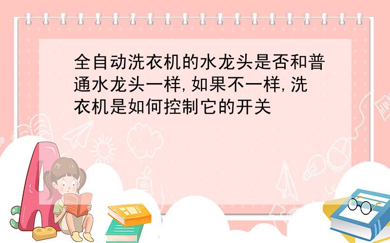 全自动洗衣机的水龙头是否和普通水龙头一样,如果不一样,洗衣机是如何控制它的开关