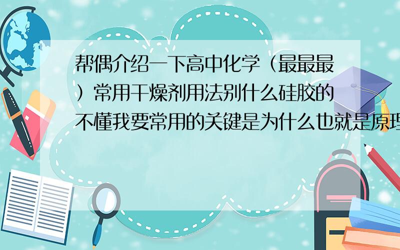 帮偶介绍一下高中化学（最最最）常用干燥剂用法别什么硅胶的不懂我要常用的关键是为什么也就是原理说一下（要详细）给你个最佳没问题