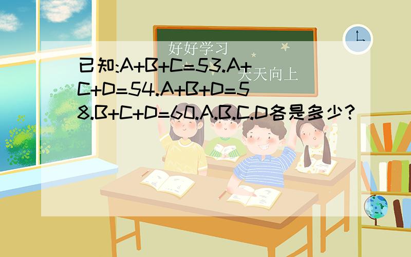 已知:A+B+C=53.A+C+D=54.A+B+D=58.B+C+D=60.A.B.C.D各是多少?