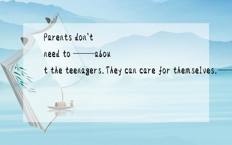 Parents don't need to ——about the teenagers.They can care for themselves.——为空,根据句意提示填空