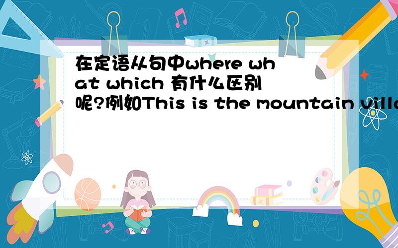 在定语从句中where what which 有什么区别呢?例如This is the mountain village（ ）I stayed last year