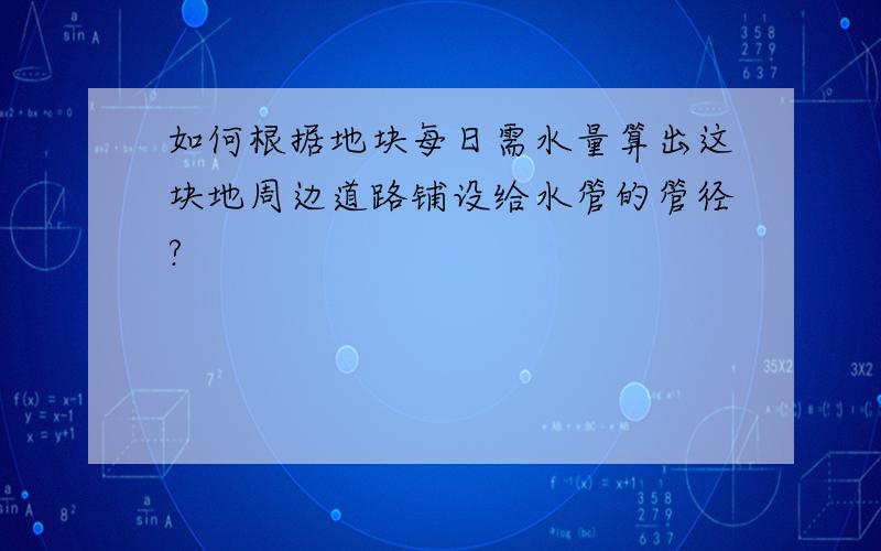 如何根据地块每日需水量算出这块地周边道路铺设给水管的管径?