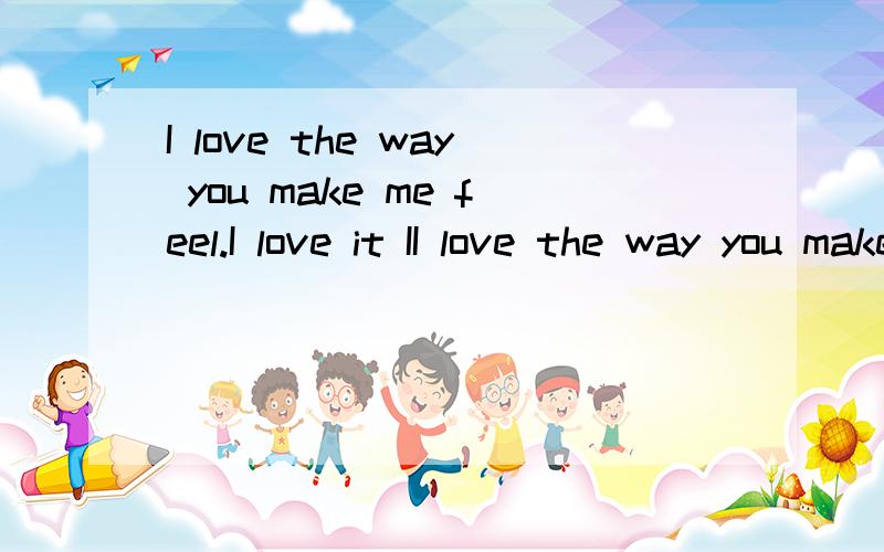 I love the way you make me feel.I love it II love the way you make me feel.I love it I love it .