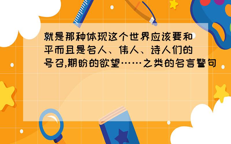 就是那种体现这个世界应该要和平而且是名人、伟人、诗人们的号召,期盼的欲望……之类的名言警句