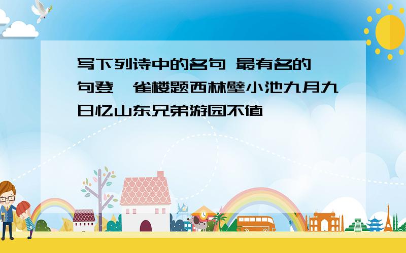 写下列诗中的名句 最有名的一句登鹳雀楼题西林壁小池九月九日忆山东兄弟游园不值