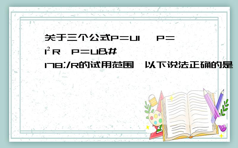 关于三个公式P＝UI ,P＝I²R,P＝U²/R的试用范围,以下说法正确的是 A 第一个公式普遍试用于求电功率,后两个普遍试用于求热功率B 在纯电阻电路中,三个公式既可试用于求电功率,又可试用