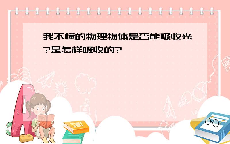 我不懂的物理物体是否能吸收光?是怎样吸收的?