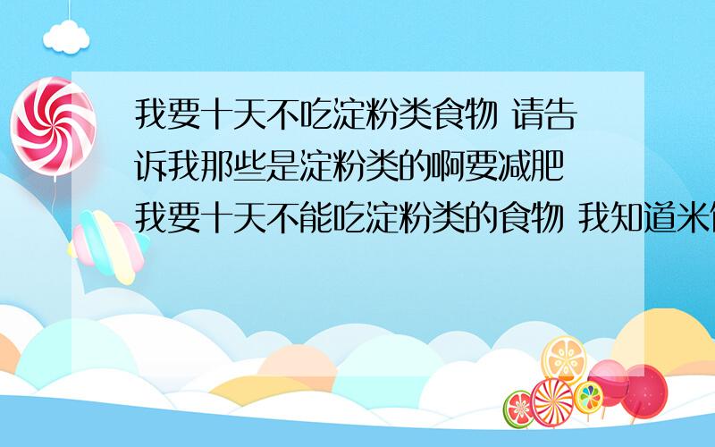 我要十天不吃淀粉类食物 请告诉我那些是淀粉类的啊要减肥 我要十天不能吃淀粉类的食物 我知道米饭 面条肯定不能吃 还有玉米番薯 那除了这些还有什么是不可以吃的呢 那些淀粉的那香蕉