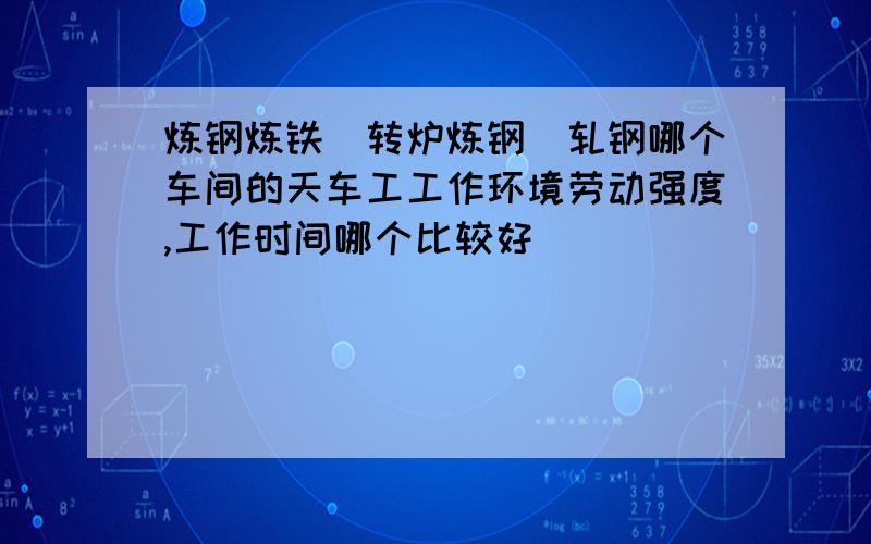 炼钢炼铁(转炉炼钢)轧钢哪个车间的天车工工作环境劳动强度,工作时间哪个比较好