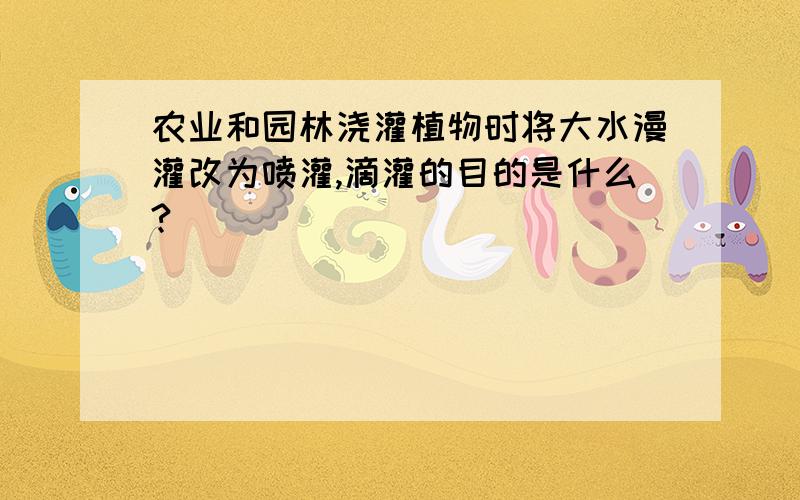 农业和园林浇灌植物时将大水漫灌改为喷灌,滴灌的目的是什么?