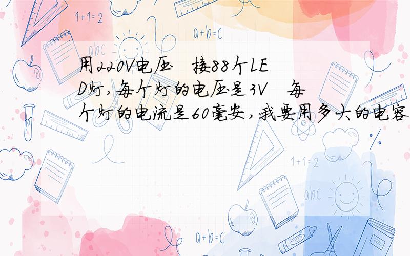 用220V电压　接88个LED灯,每个灯的电压是3V　每个灯的电流是60毫安,我要用多大的电容和电阻我现在是用整流桥　把他变成220V直接用,希望各位厉害的人　指导下,如果不麻烦,将公式也写给我．