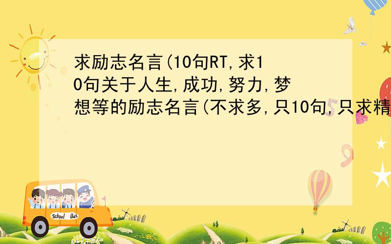 求励志名言(10句RT,求10句关于人生,成功,努力,梦想等的励志名言(不求多,只10句,只求精,