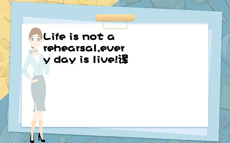 Life is not a rehearsal,every day is live!译