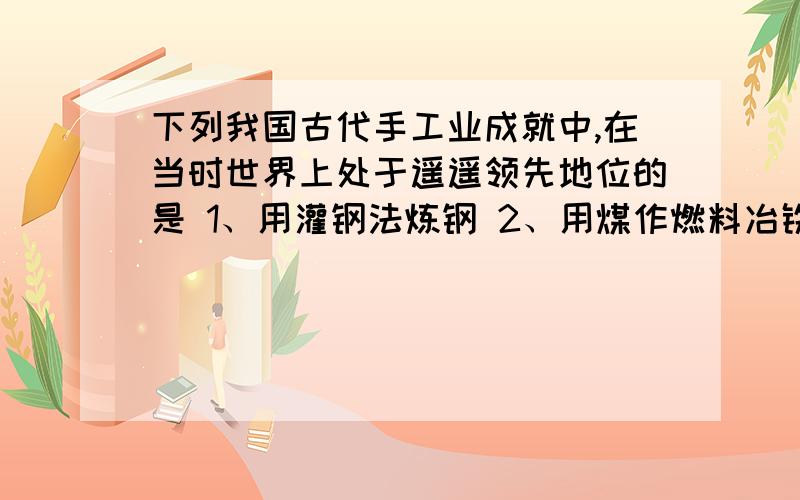 下列我国古代手工业成就中,在当时世界上处于遥遥领先地位的是 1、用灌钢法炼钢 2、用煤作燃料冶铁3、丝织技术 4、瓷器烧制技术A、123B、134C、34D、1234