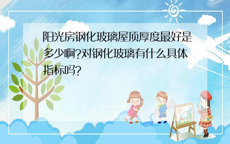 阳光房钢化玻璃屋顶厚度最好是多少啊?对钢化玻璃有什么具体指标吗?