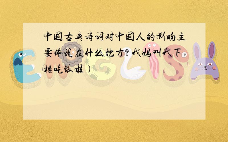 中国古典诗词对中国人的影响主要体现在什么地方?我妈叫我下楼吃饭啦）