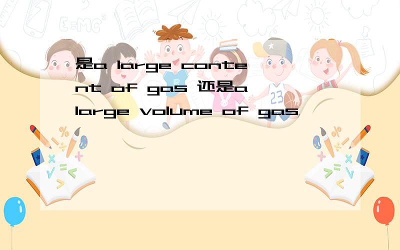 是a large content of gas 还是a large volume of gas