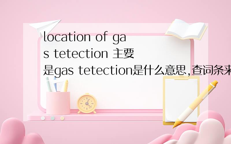 location of gas tetection 主要是gas tetection是什么意思,查词条来给我逐词翻译的走开