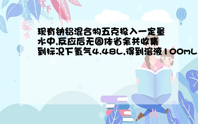 现有钠铝混合物五克投入一定量水中,反应后无固体省余共收集到标况下氢气4.48L,得到溶液100mL求原金属混合