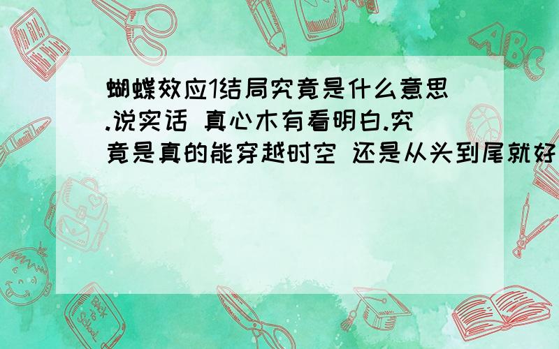 蝴蝶效应1结局究竟是什么意思.说实话 真心木有看明白.究竟是真的能穿越时空 还是从头到尾就好像是【禁闭岛】的男主一样 一直都只是自己的幻想 快纠结死了