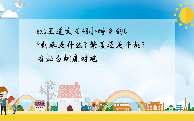 exo王道文《48小时》的CP到底是什么?繁星还是牛桃?有灿白驯鹿对吧