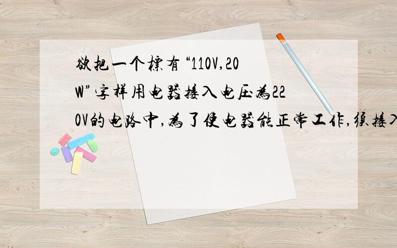 欲把一个标有“110V,20W”字样用电器接入电压为220V的电路中,为了使电器能正常工作,须接入多大电阻?电路又该怎样连接