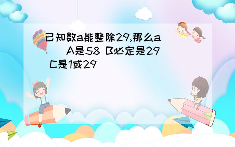 已知数a能整除29,那么a（ ） A是58 B必定是29 C是1或29