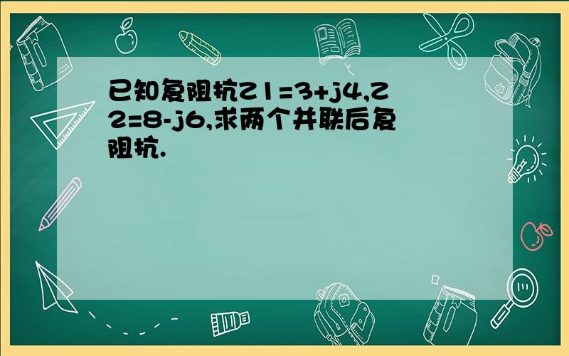 已知复阻抗Z1=3+j4,Z2=8-j6,求两个并联后复阻抗.