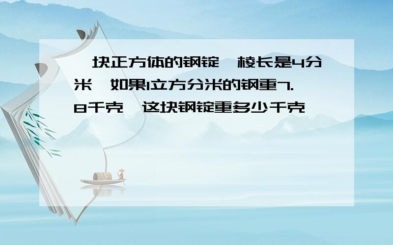 一块正方体的钢锭,棱长是4分米,如果1立方分米的钢重7.8千克,这块钢锭重多少千克