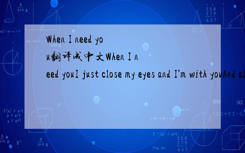 When I need you翻译成中文When I need youI just close my eyes and I'm with youAnd all that I so want to give youit's only a heart beat awayWhen I need loveI hold out my hand and I touch loveI never knew there was so much lovekeeping me warm night