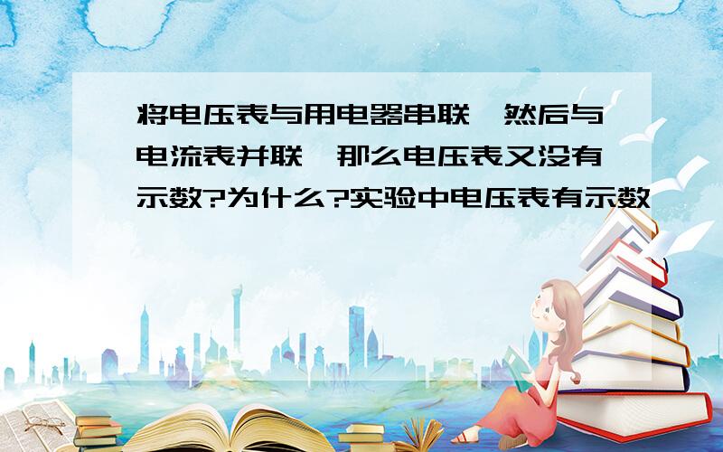 将电压表与用电器串联,然后与电流表并联,那么电压表又没有示数?为什么?实验中电压表有示数,