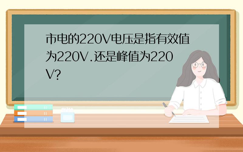 市电的220V电压是指有效值为220V.还是峰值为220V?